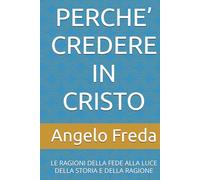 PERCHE’ CREDERE IN CRISTO: LE RAGIONI DELLA FEDE ALLA LUCE DELLA STORIA E DELLA RAGIONE