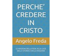 PERCHE’ CREDERE IN CRISTO: LE RAGIONI DELLA FEDE ALLA LUCE DELLA STORIA E DELLA RAGIONE