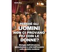 PERCHÈ GLI UOMINI NON CI PROVANO PIÙ CON LE DONNE?: Biologia dell’attrazione, iperselezione e crisi dell’incontro nella società moderna