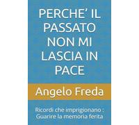 PERCHE’ IL PASSATO NON MI LASCIA IN PACE: Ricordi che imprigionano : Guarire la memoria ferita