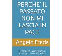PERCHE’ IL PASSATO NON MI LASCIA IN PACE: Ricordi che imprigionano : Guarire la memoria ferita