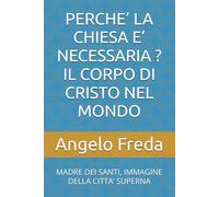 PERCHE’ LA CHIESA E’ NECESSARIA ? IL CORPO DI CRISTO NEL MONDO: MADRE DEI SANTI, IMMAGINE DELLA CITTA’ SUPERNA