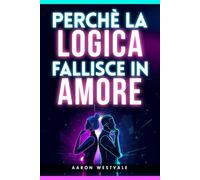 Perché la logica fallisce in amore: Perché non puoi vincere una discussione di coppia, cosa succede nel cervello emotivo e come evitare litigi, difese ... fiducia e dialogo con il partner nella coppia