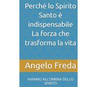 Perché lo Spirito Santo è indispensabile La forza che trasforma la vita: VIVIAMO ALL’OMBRA DELLO SPIRITO