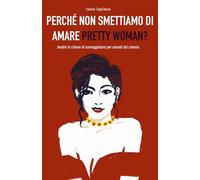 Perché non smettiamo di amare "Pretty Woman"?: Analisi in ottica di sceneggiatura di "Pretty Woman", per sceneggiatori, cineasti e amanti del cinema