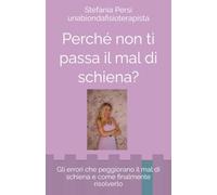 Perché non ti passa il mal di schiena?: Gli errori che peggiorano il mal di schiena e come finalmente risolverlo