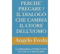 PERCHE’ PREGARE ? IL DIALOGO CHE CAMBIA IL CUORE DELL’UOMO: LA PREGHIERA OTTIENE TUTTO CIO’ CHE CI E’ NECESSARIO