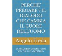 PERCHE’ PREGARE ? IL DIALOGO CHE CAMBIA IL CUORE DELL’UOMO: LA PREGHIERA OTTIENE TUTTO CIO’ CHE CI E’ NECESSARIO