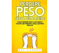 PERDERE PESO SENZA DIETE RIGIDE: Come perdere peso gustando i vostri cibi preferiti, SENZA sentirvi privati!