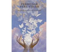 Perdonar para Volar: Sanar las heridas que no elegiste y liberar las que sí creaste