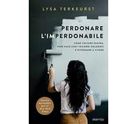 Perdonare l'imperdonabile. Come voltare pagina, fare pace con i ricordi dolorosi e ritornare a vivere