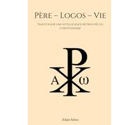 Père - Logos - Vie: Traité pour une intelligence retrouvée du christianisme
