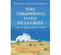 Père Théodossios-Marie De La Croix - Une Vie Offerte Pour La Vérité