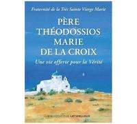 Père Théodossios-Marie De La Croix - Une Vie Offerte Pour La Vérité