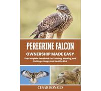 Peregrine Falcon Ownership Made Easy: The Complete Handbook For Training, Bonding, and Raising a Happy And Healthy Bird