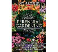 Perennial Gardening: How You Can Create A Perennial Garden And Grow Flowers, Vegetables, Shrubs, Herbs And Fruit Along With Making It Beautiful Using Pruning Techniques