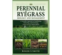 Perennial Ryegrass Biology and Management: A Scientific Approach to Establishing, Protecting, and Sustaining Lolium perenne Monocultures
