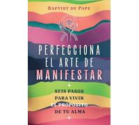 Perfecciona el arte de manifestar: Seis pasos para vivir el propósito de tu alma