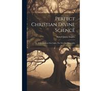 Perfect Christian Divine Science: Or, From Darkness Into Light, The New Era Philosophy