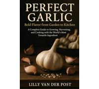 Perfect Garlic: Bold Flavor from Garden to Kitchen: A Complete Guide to Growing, Harvesting, and Cooking with the World’s Most Versatile Ingredient