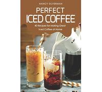 Perfect Iced Coffee: 40 Recipes for Making Great Iced Coffee at Home