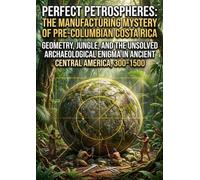 Perfect Petrospheres: The Manufacturing Mystery of Pre-Columbian Costa Rica: Geometry, Jungle, and the Unsolved Archaeological Enigma in Ancient Central America, 300-1500