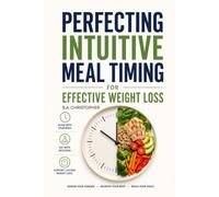 Perfecting Intuitive Meal Timing for Effective Weight Loss: Learn to Find Your True Physical Body Hunger Signal So You Eat Only When the Physical Body Absolutely Needs to Eat