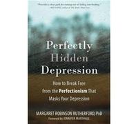Perfectly Hidden Depression: How to Break Free from Perfectionism, Find Self-Acceptance, and Live a Happier Life