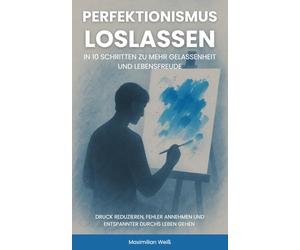 Perfektionismus loslassen: In 10 Schritten zu mehr Gelassenheit und Lebensfreude - Druck reduzieren, Fehler annehmen und entspannter durchs Leben gehen