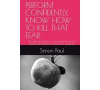 PERFORM CONFIDENTLY, KNOW HOW TO KILL THAT FEAR.: The ultimate guide to overcoming the fear of public performance and public speaking.