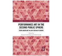 Performance Art In The Second Public Sphere: Event-Based Art In Late Socialist Europe (Routledge Advances In Theatre & Performance Studies)