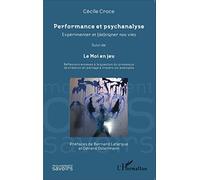 Performance et psychanalyse Expérimenter et (de)signer nos vies suivi de: Le Moi en jeu Réflexions annexes à la question du processus de création en partage à travers six exemples