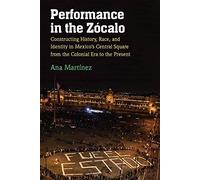 Performance In The Zocalo : Constructing History, Race, And Identity In Mexico's Central Square From The Colonial Era To The Present