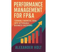 Performance Management for FP&A: Turning Financial Data into Actionable Business Decisions: Build high-impact dashboards, align finance with strategy, ... through data-driven FP&A frameworks.