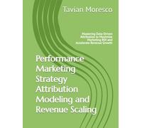 Performance Marketing Strategy Attribution Modeling and Revenue Scaling: Mastering Data-Driven Attribution to Maximize Marketing ROI and Accelerate Revenue Growth