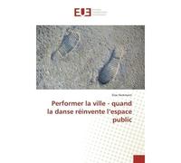 Performer la ville - quand la danse réinvente l'espace public - Elise Heckmann - Universitaires Europeennes - broché - Livre