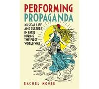 Performing Propaganda Musical Life and Culture in Paris during the First World War by Rachel Author Moore Inconnu (Auteur)