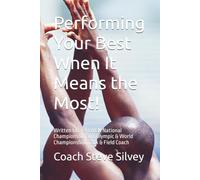Performing Your Best When It Means the Most!: Written by a PROVEN National Championship and Olympic & World Championship Track & Field Coach