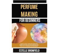 PERFUME MAKING FOR BEGINNERS: Learn to Craft Your Own Signature Scents with Step-by-Step Exercises and Practical Techniques for Beginners