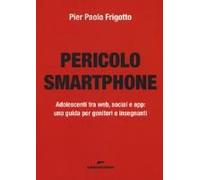 Pericolo Smartphone. Adolescenti Tra Web, Social E App: Una Guida Per Genitori E Insegnanti