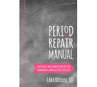 Period Repair Manual: Natural Treatment for Better Hormones and Better Periods
