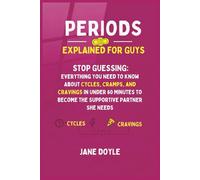 Periods Explained For Guys: Stop Guessing - Everything You Need to Know About Cycles, Cramps, and Cravings in Under 60 Minutes to Become the Supportive Partner She Needs