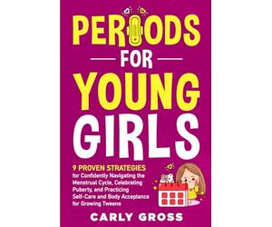 Periods for Young Girls: 9 Proven Strategies for Confidently Navigating the Menstrual Cycle, Celebrating Puberty, and Practicing Self-Care and Body Acceptance for Growing Tweens