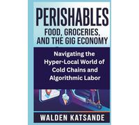 Perishables: Food, Groceries, and the Gig Economy: Navigating the Hyper-Local World of Cold Chains and Algorithmic Labor