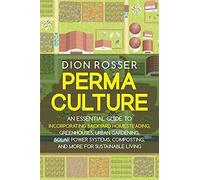 Permaculture: An Essential Guide To Incorporating Backyard Homesteading, Greenhouses, Urban Gardening, Solar Power Systems, Composting, And More For Sustainable Living