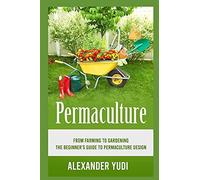 Permaculture: From Farming To Gardening: The Beginners Guide To Permaculture Design