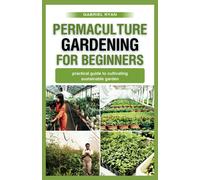 Permaculture Gardening For Beginners: Practical Guide To Cultivating A Sustainable Garden