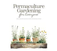 Permaculture Gardening for Everyone: How to Use Permaculture to Grow Abundantly at Home, A Comprehensive Guide for Beginners and Experienced Gardeners
