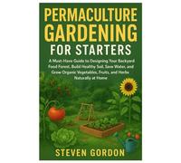 Permaculture Gardening for Starters: A Must-Have Guide to Designing Your Backyard Food Forest, Build Healthy Soil, Save Water, and Grow Organic Vegetables, Fruits, and Herbs Naturally at Home