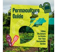 Permaculture Guide: Follow the Nature to Create Your Own Sustainable Garden